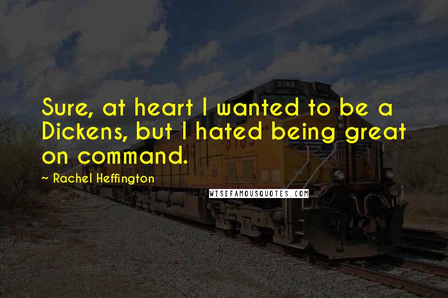 Rachel Heffington Quotes: Sure, at heart I wanted to be a Dickens, but I hated being great on command.