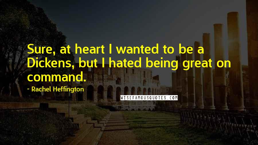 Rachel Heffington Quotes: Sure, at heart I wanted to be a Dickens, but I hated being great on command.