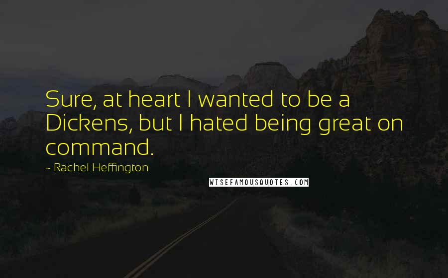 Rachel Heffington Quotes: Sure, at heart I wanted to be a Dickens, but I hated being great on command.