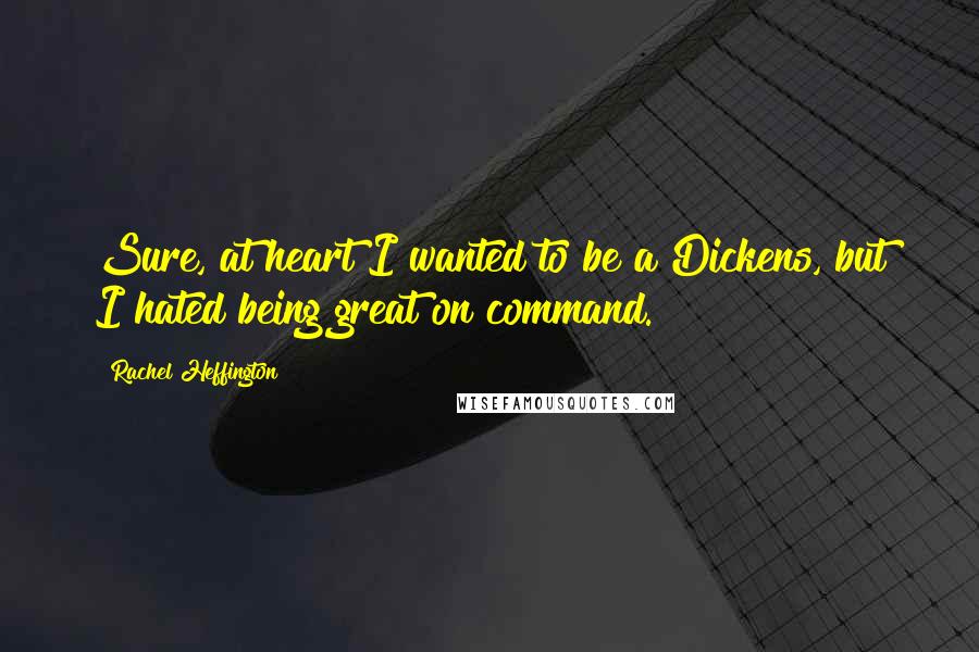 Rachel Heffington Quotes: Sure, at heart I wanted to be a Dickens, but I hated being great on command.