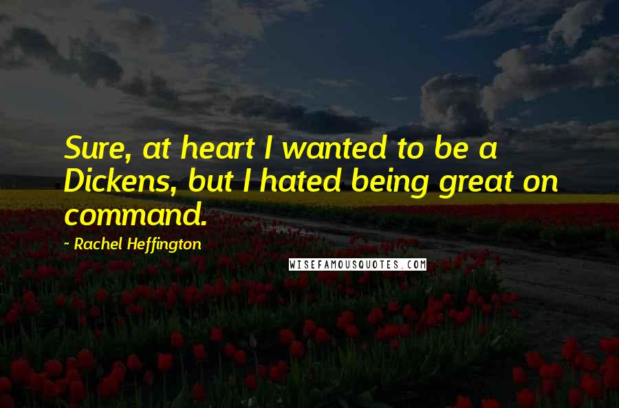 Rachel Heffington Quotes: Sure, at heart I wanted to be a Dickens, but I hated being great on command.