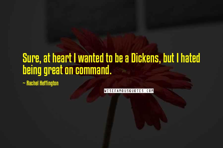 Rachel Heffington Quotes: Sure, at heart I wanted to be a Dickens, but I hated being great on command.