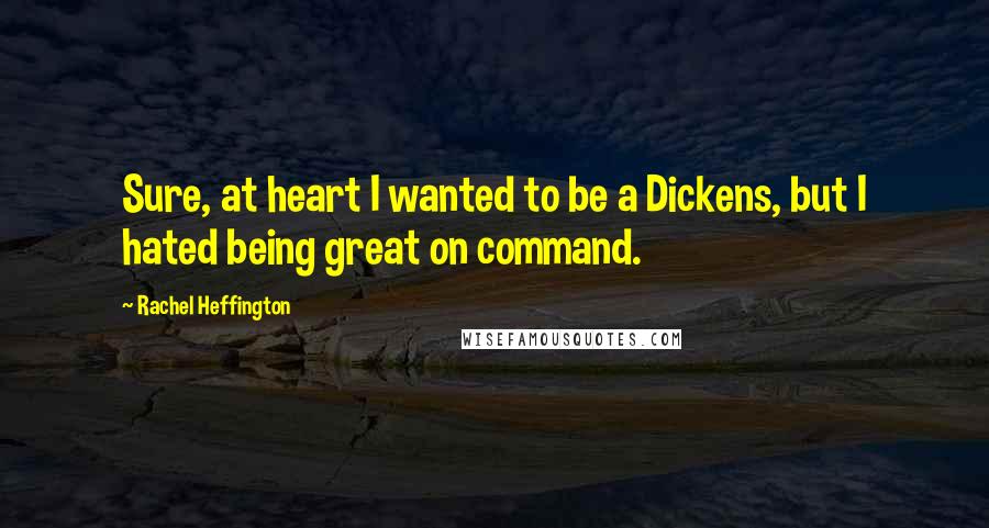 Rachel Heffington Quotes: Sure, at heart I wanted to be a Dickens, but I hated being great on command.