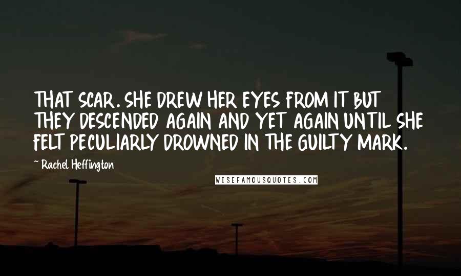 Rachel Heffington Quotes: THAT SCAR. SHE DREW HER EYES FROM IT BUT THEY DESCENDED AGAIN AND YET AGAIN UNTIL SHE FELT PECULIARLY DROWNED IN THE GUILTY MARK.
