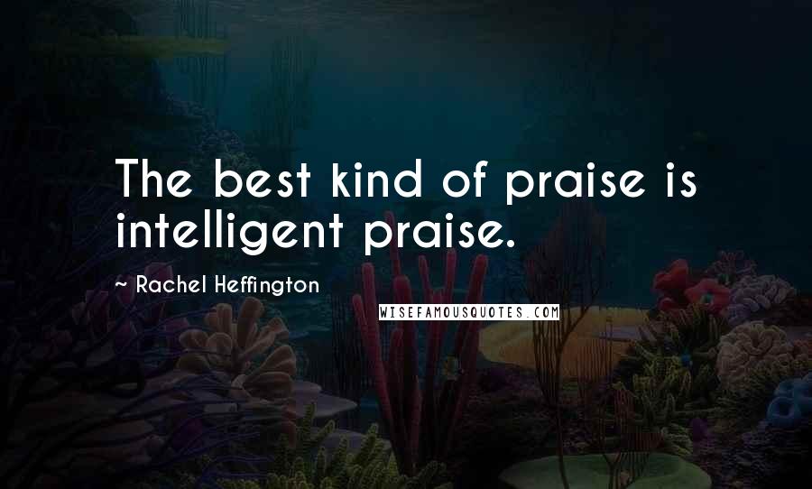 Rachel Heffington Quotes: The best kind of praise is intelligent praise.