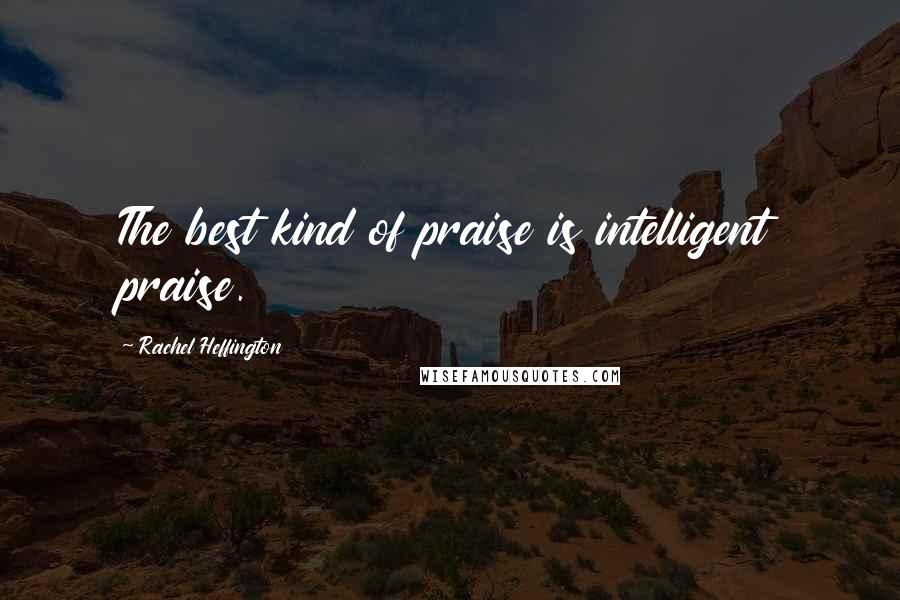 Rachel Heffington Quotes: The best kind of praise is intelligent praise.