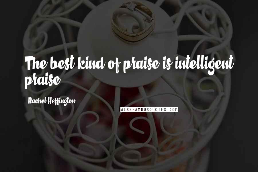 Rachel Heffington Quotes: The best kind of praise is intelligent praise.