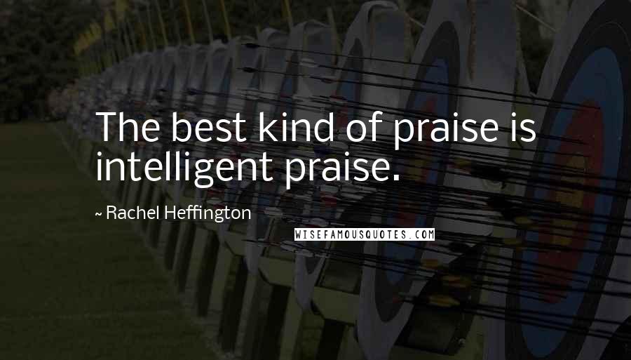 Rachel Heffington Quotes: The best kind of praise is intelligent praise.