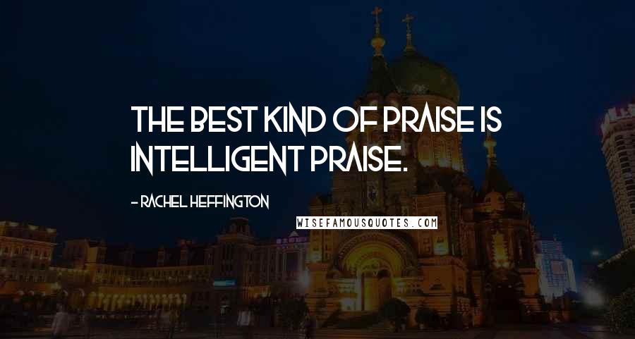 Rachel Heffington Quotes: The best kind of praise is intelligent praise.