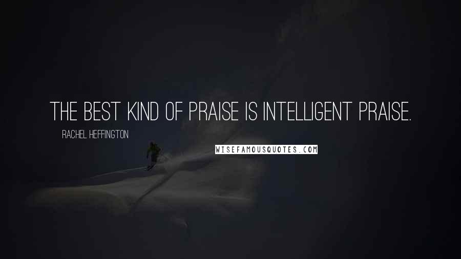 Rachel Heffington Quotes: The best kind of praise is intelligent praise.