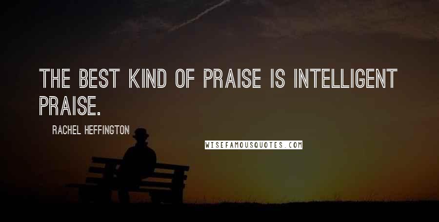 Rachel Heffington Quotes: The best kind of praise is intelligent praise.