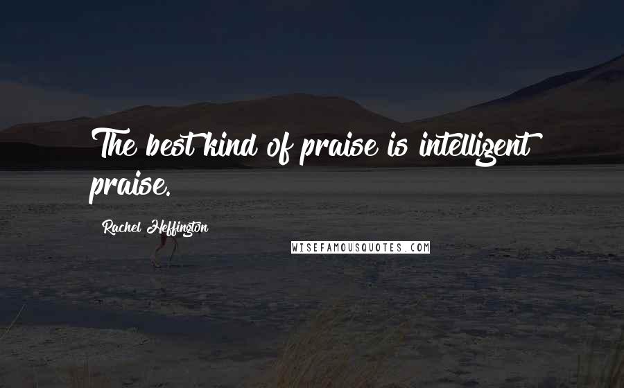 Rachel Heffington Quotes: The best kind of praise is intelligent praise.