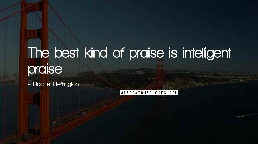 Rachel Heffington Quotes: The best kind of praise is intelligent praise.