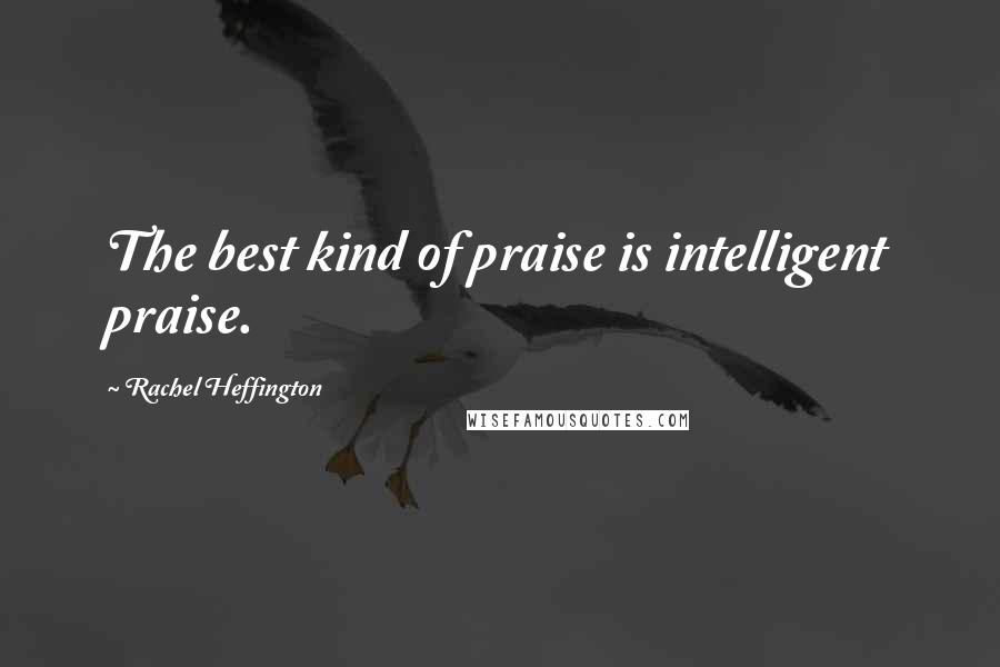 Rachel Heffington Quotes: The best kind of praise is intelligent praise.