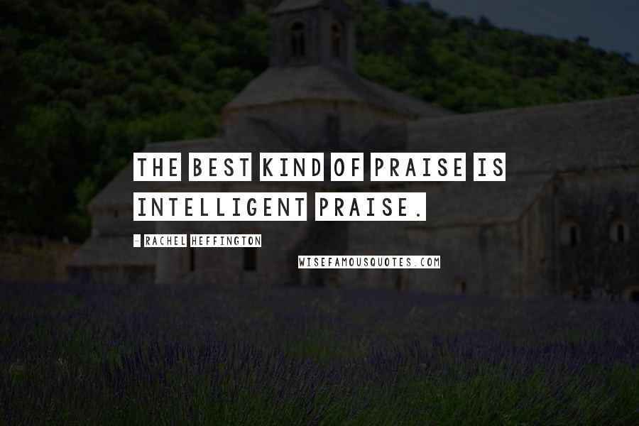 Rachel Heffington Quotes: The best kind of praise is intelligent praise.