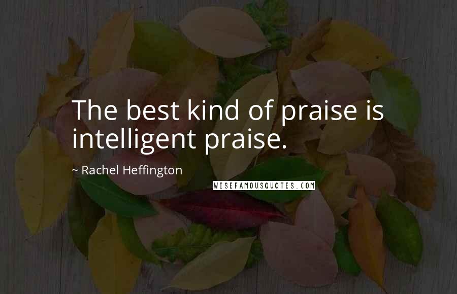 Rachel Heffington Quotes: The best kind of praise is intelligent praise.