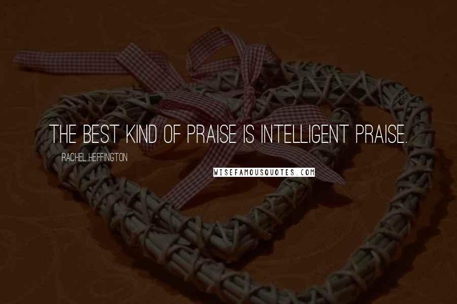 Rachel Heffington Quotes: The best kind of praise is intelligent praise.