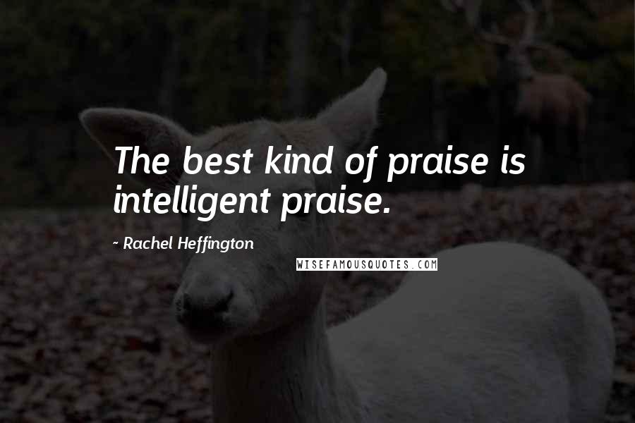 Rachel Heffington Quotes: The best kind of praise is intelligent praise.