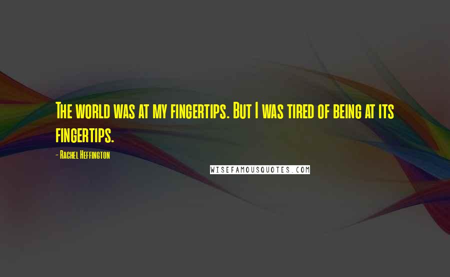 Rachel Heffington Quotes: The world was at my fingertips. But I was tired of being at its fingertips.