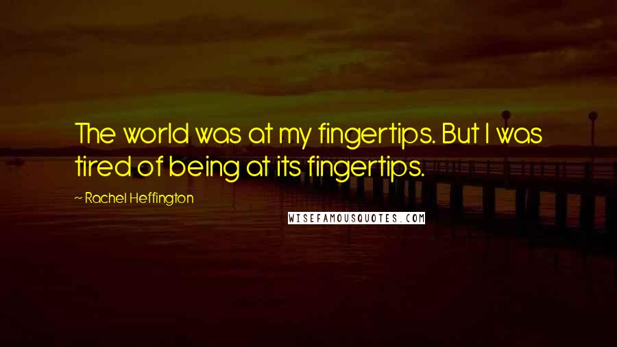 Rachel Heffington Quotes: The world was at my fingertips. But I was tired of being at its fingertips.