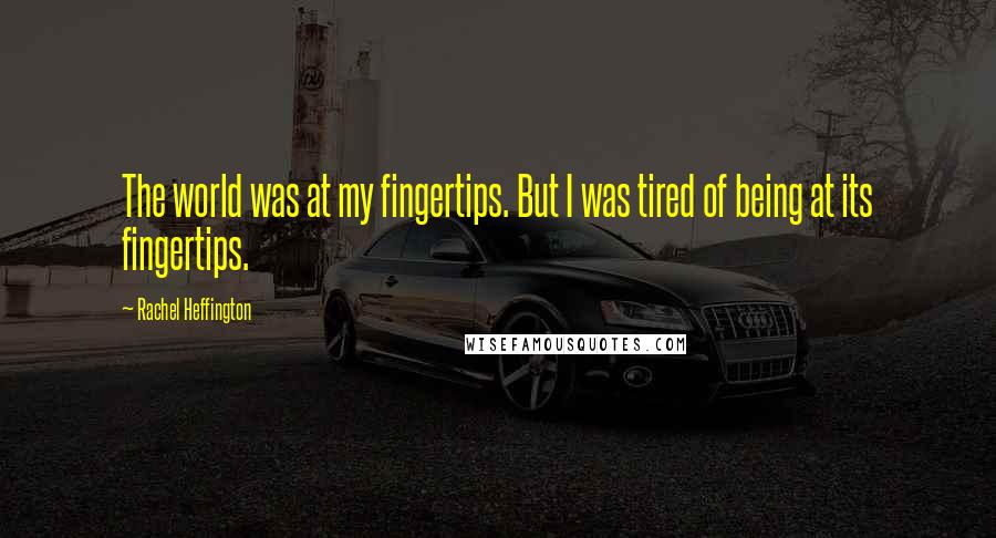 Rachel Heffington Quotes: The world was at my fingertips. But I was tired of being at its fingertips.