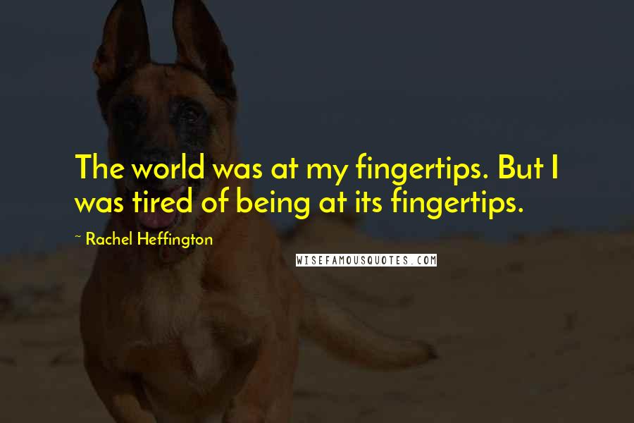 Rachel Heffington Quotes: The world was at my fingertips. But I was tired of being at its fingertips.