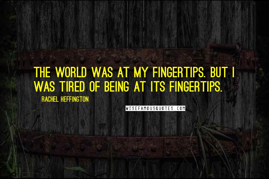 Rachel Heffington Quotes: The world was at my fingertips. But I was tired of being at its fingertips.