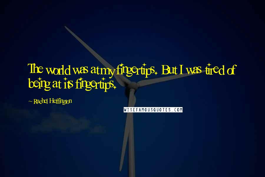 Rachel Heffington Quotes: The world was at my fingertips. But I was tired of being at its fingertips.