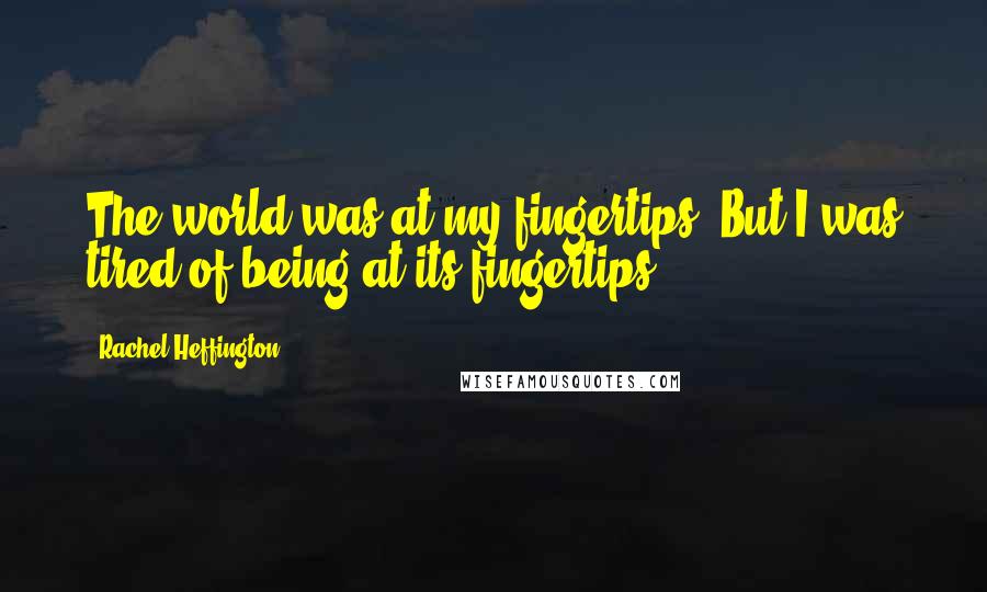 Rachel Heffington Quotes: The world was at my fingertips. But I was tired of being at its fingertips.