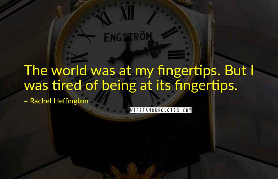 Rachel Heffington Quotes: The world was at my fingertips. But I was tired of being at its fingertips.