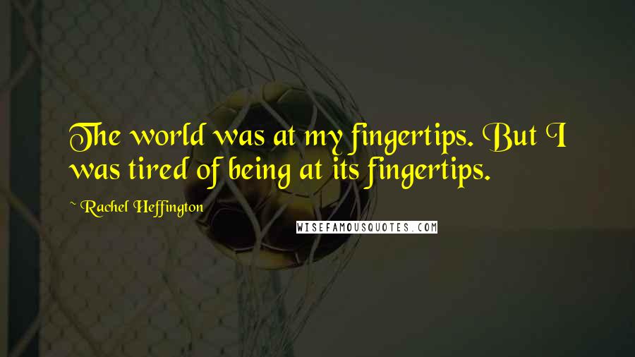 Rachel Heffington Quotes: The world was at my fingertips. But I was tired of being at its fingertips.