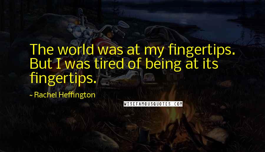 Rachel Heffington Quotes: The world was at my fingertips. But I was tired of being at its fingertips.