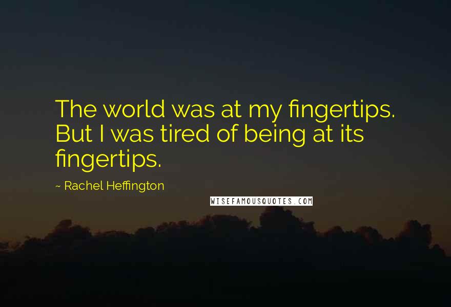 Rachel Heffington Quotes: The world was at my fingertips. But I was tired of being at its fingertips.