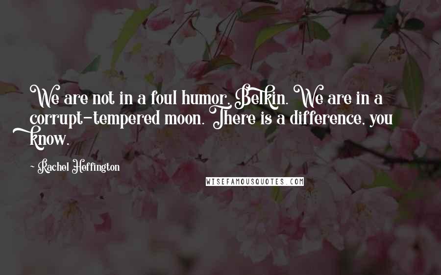 Rachel Heffington Quotes: We are not in a foul humor, Belkin. We are in a corrupt-tempered moon. There is a difference, you know.