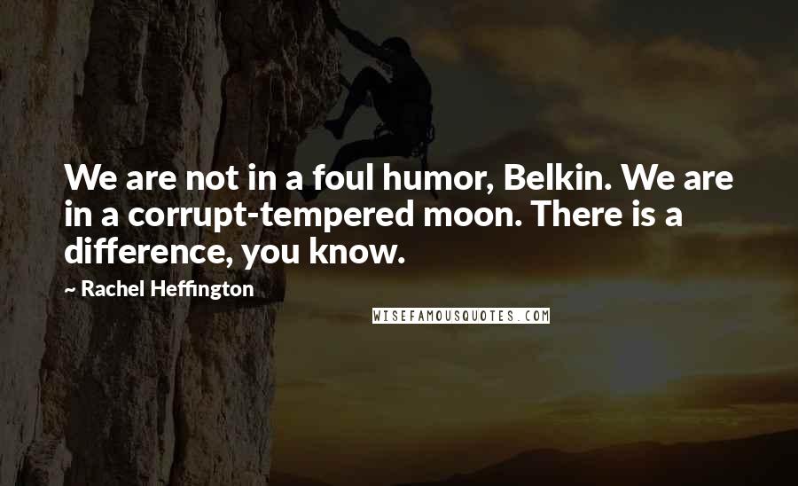 Rachel Heffington Quotes: We are not in a foul humor, Belkin. We are in a corrupt-tempered moon. There is a difference, you know.