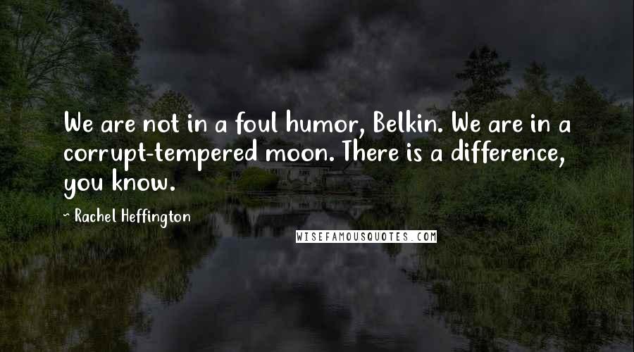 Rachel Heffington Quotes: We are not in a foul humor, Belkin. We are in a corrupt-tempered moon. There is a difference, you know.