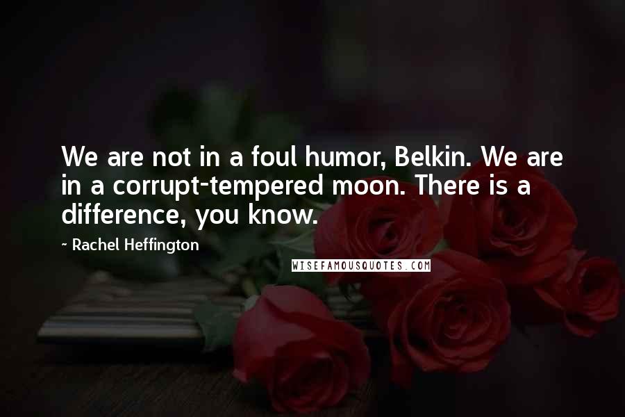 Rachel Heffington Quotes: We are not in a foul humor, Belkin. We are in a corrupt-tempered moon. There is a difference, you know.