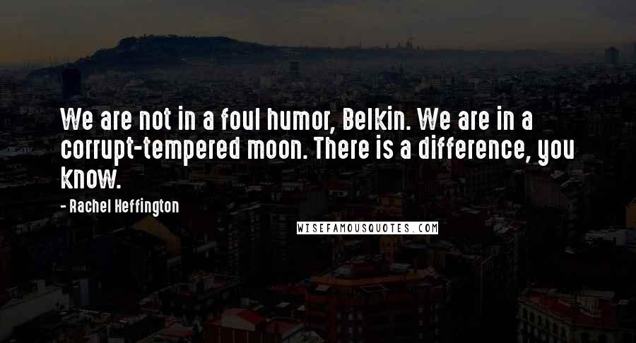 Rachel Heffington Quotes: We are not in a foul humor, Belkin. We are in a corrupt-tempered moon. There is a difference, you know.