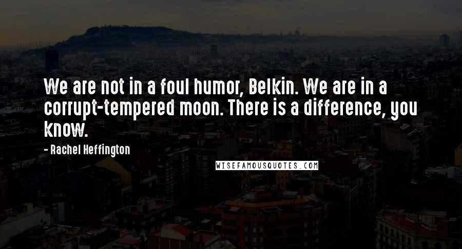 Rachel Heffington Quotes: We are not in a foul humor, Belkin. We are in a corrupt-tempered moon. There is a difference, you know.