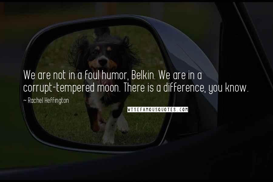 Rachel Heffington Quotes: We are not in a foul humor, Belkin. We are in a corrupt-tempered moon. There is a difference, you know.