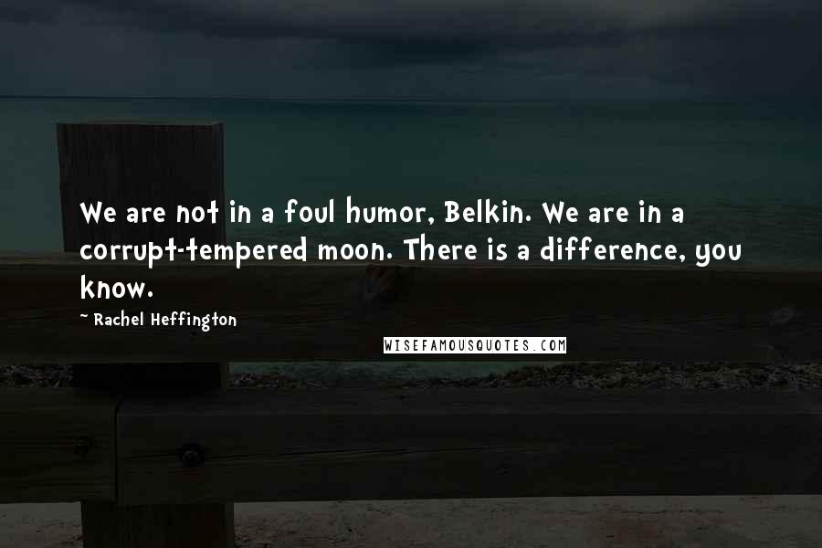 Rachel Heffington Quotes: We are not in a foul humor, Belkin. We are in a corrupt-tempered moon. There is a difference, you know.