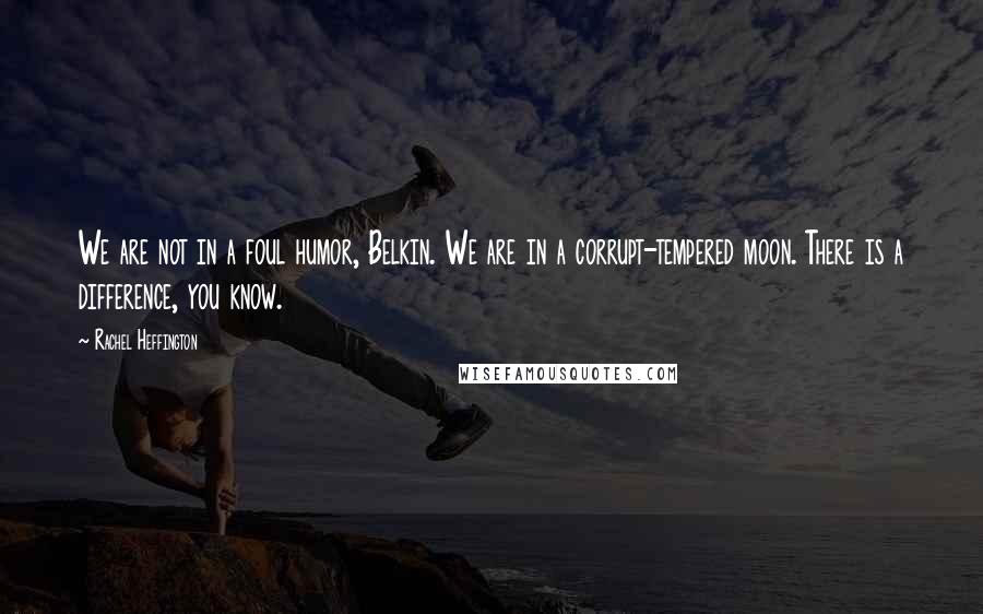 Rachel Heffington Quotes: We are not in a foul humor, Belkin. We are in a corrupt-tempered moon. There is a difference, you know.
