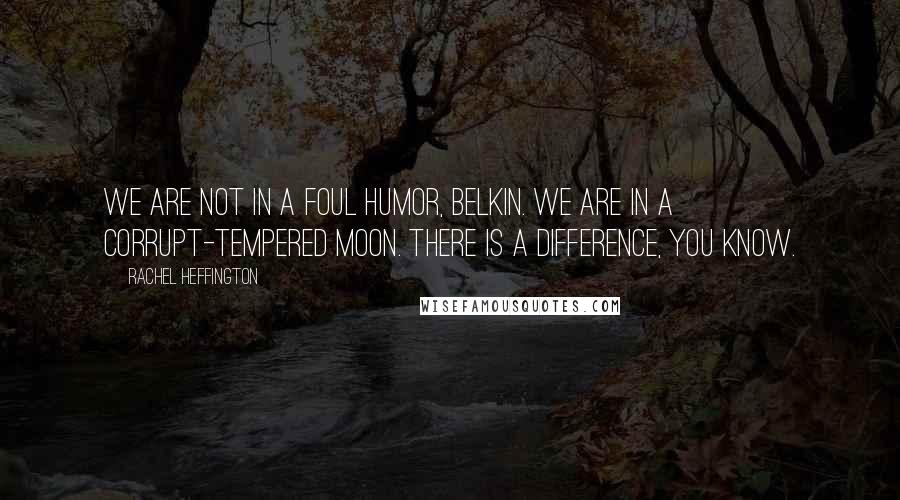 Rachel Heffington Quotes: We are not in a foul humor, Belkin. We are in a corrupt-tempered moon. There is a difference, you know.