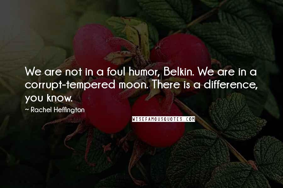 Rachel Heffington Quotes: We are not in a foul humor, Belkin. We are in a corrupt-tempered moon. There is a difference, you know.