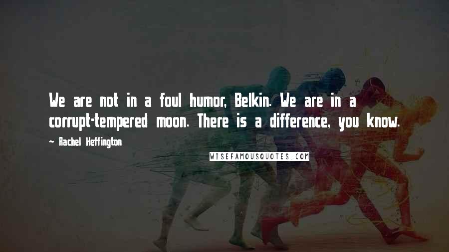 Rachel Heffington Quotes: We are not in a foul humor, Belkin. We are in a corrupt-tempered moon. There is a difference, you know.