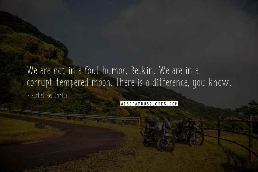 Rachel Heffington Quotes: We are not in a foul humor, Belkin. We are in a corrupt-tempered moon. There is a difference, you know.