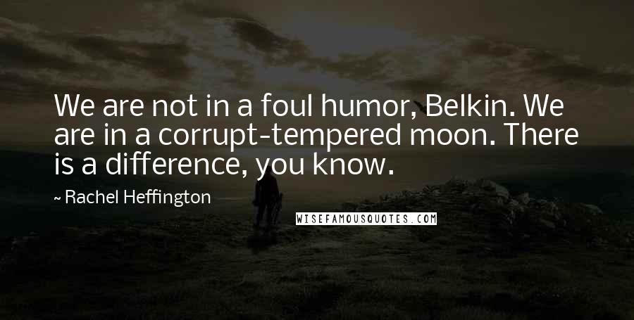 Rachel Heffington Quotes: We are not in a foul humor, Belkin. We are in a corrupt-tempered moon. There is a difference, you know.