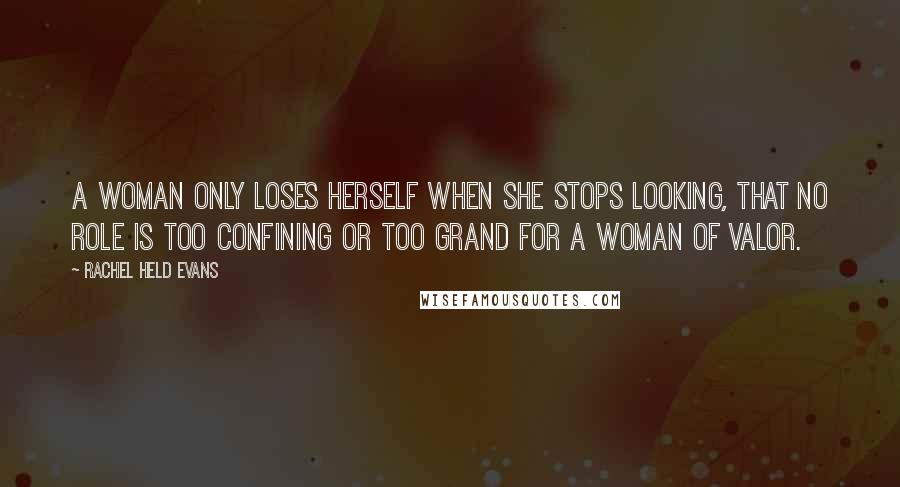 Rachel Held Evans Quotes: A woman only loses herself when she stops looking, that no role is too confining or too grand for a woman of valor.