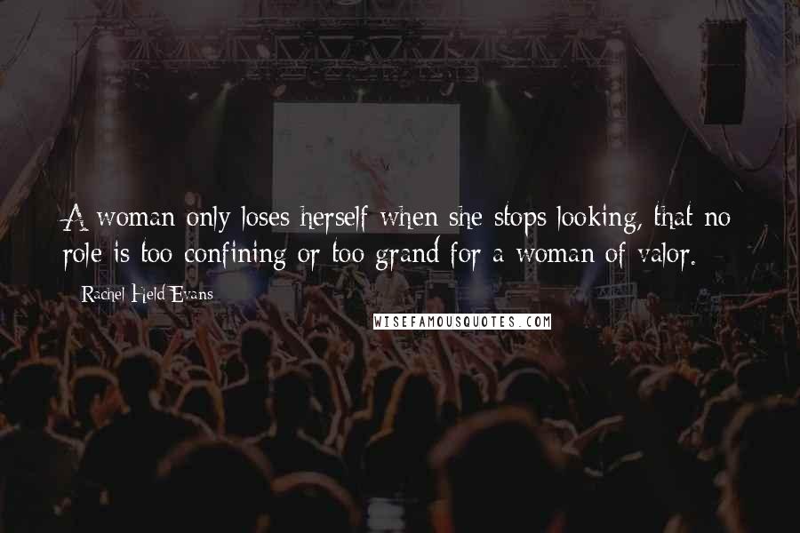 Rachel Held Evans Quotes: A woman only loses herself when she stops looking, that no role is too confining or too grand for a woman of valor.