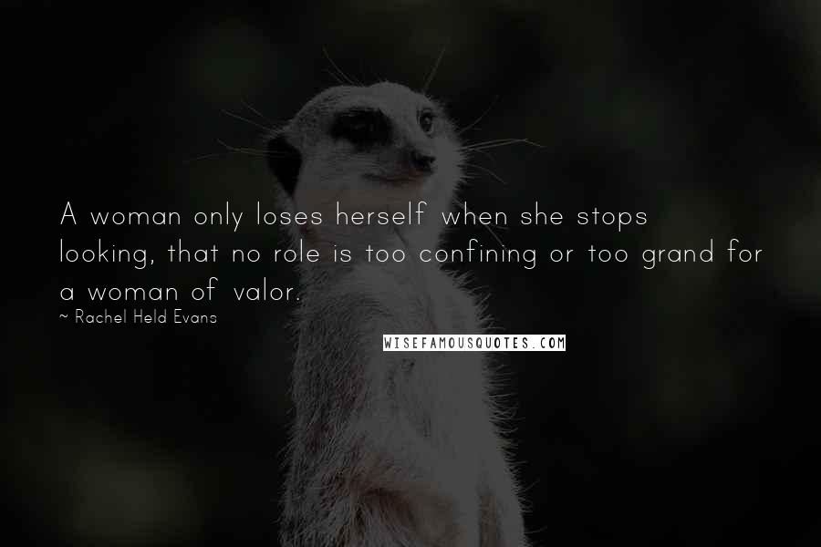 Rachel Held Evans Quotes: A woman only loses herself when she stops looking, that no role is too confining or too grand for a woman of valor.